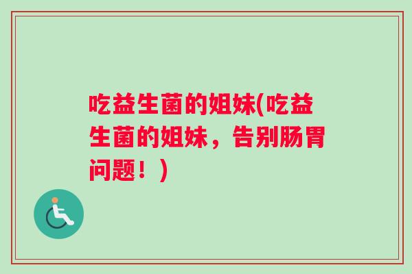 吃益生菌的姐妹(吃益生菌的姐妹，告别肠胃问题！)