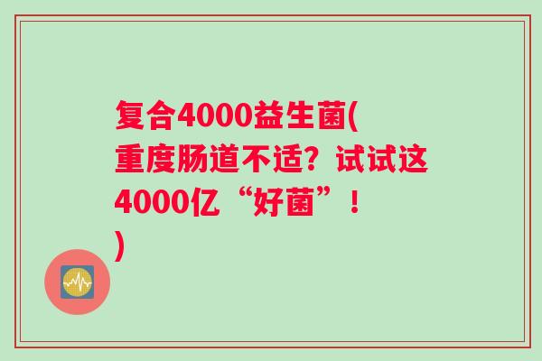 复合4000益生菌(重度肠道不适？试试这4000亿“好菌”！)
