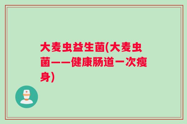 大麦虫益生菌(大麦虫菌——健康肠道一次瘦身)