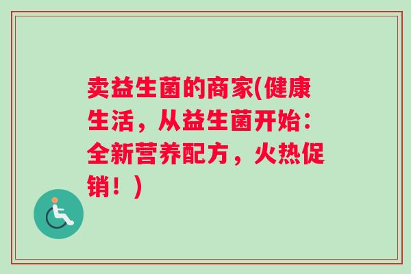 卖益生菌的商家(健康生活，从益生菌开始：全新营养配方，火热促销！)