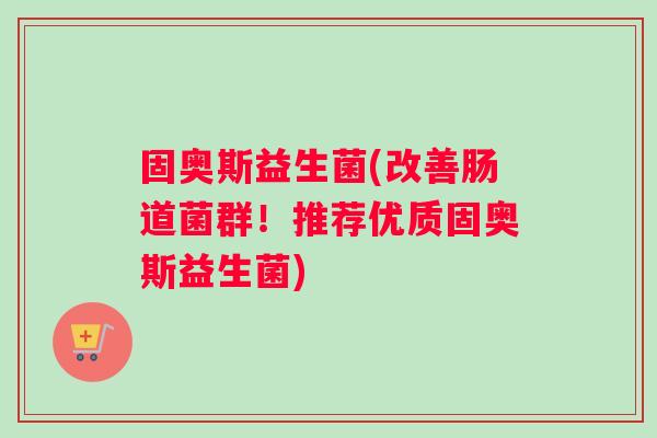 固奥斯益生菌(改善肠道菌群！推荐优质固奥斯益生菌)