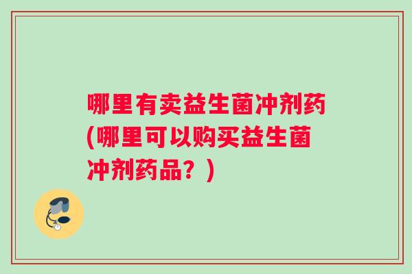 哪里有卖益生菌冲剂药(哪里可以购买益生菌冲剂药品？)