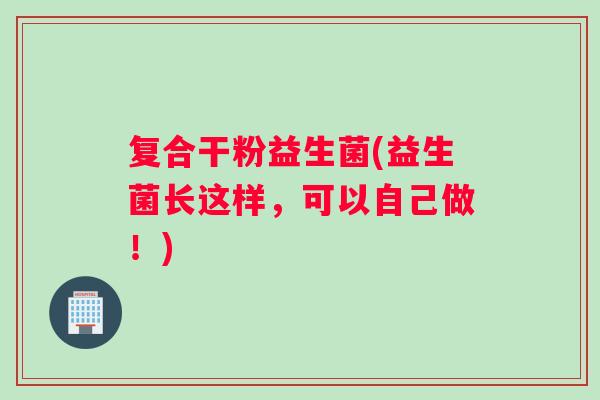 复合干粉益生菌(益生菌长这样，可以自己做！)