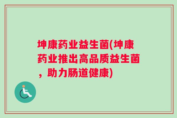 坤康药业益生菌(坤康药业推出高品质益生菌，助力肠道健康)