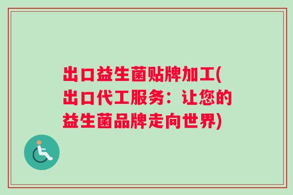 出口益生菌贴牌加工(出口代工服务：让您的益生菌品牌走向世界)