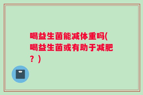 喝益生菌能减体重吗(喝益生菌或有助于减肥？)