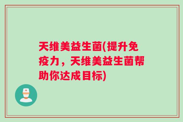 天维美益生菌(提升免疫力，天维美益生菌帮助你达成目标)