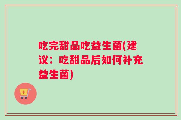 吃完甜品吃益生菌(建议：吃甜品后如何补充益生菌)