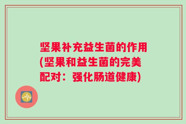 坚果补充益生菌的作用(坚果和益生菌的完美配对：强化肠道健康)