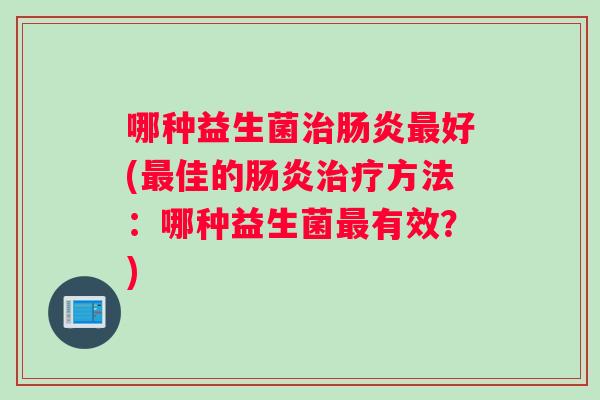 哪种益生菌治肠炎最好(最佳的肠炎治疗方法：哪种益生菌最有效？)