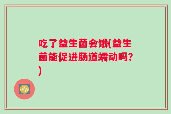 吃了益生菌会饿(益生菌能促进肠道蠕动吗？)