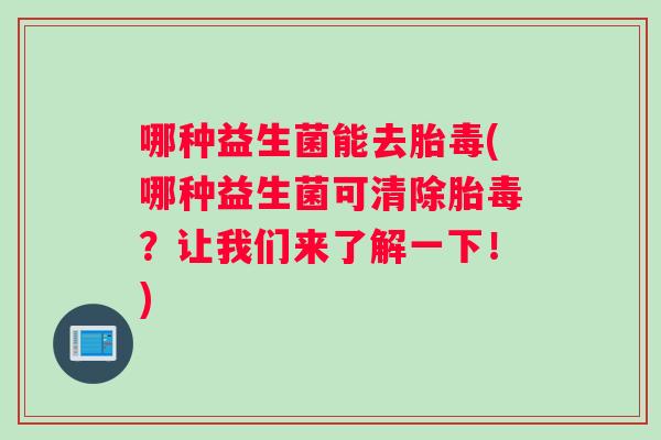 哪种益生菌能去胎毒(哪种益生菌可清除胎毒？让我们来了解一下！)