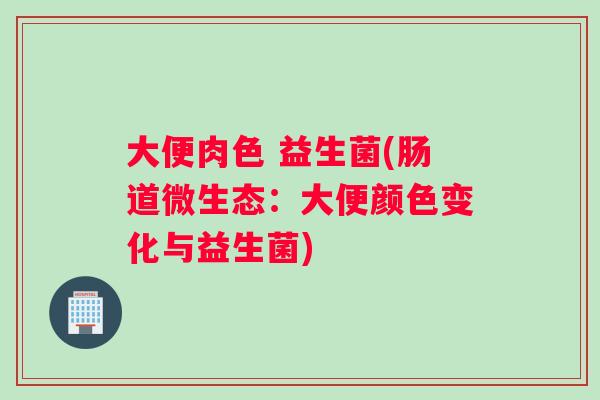 大便肉色 益生菌(肠道微生态：大便颜色变化与益生菌)