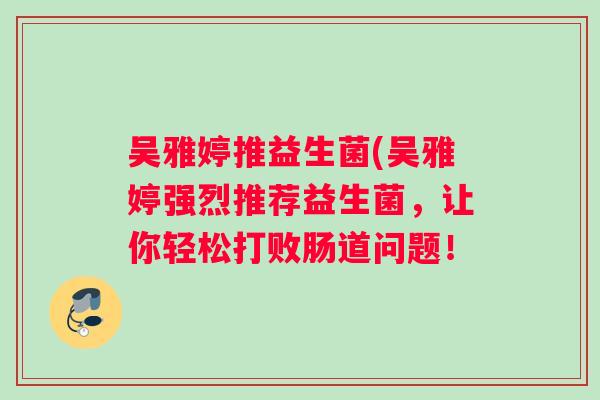 吴雅婷推益生菌(吴雅婷强烈推荐益生菌，让你轻松打败肠道问题！