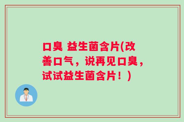口臭 益生菌含片(改善口气，说再见口臭，试试益生菌含片！)