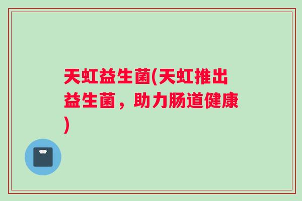 天虹益生菌(天虹推出益生菌，助力肠道健康)