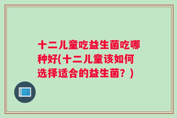 十二儿童吃益生菌吃哪种好(十二儿童该如何选择适合的益生菌？)