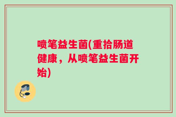 喷笔益生菌(重拾肠道健康，从喷笔益生菌开始)