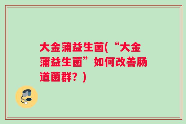 大金蒲益生菌(“大金蒲益生菌”如何改善肠道菌群？)