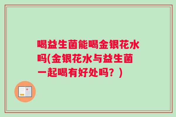 喝益生菌能喝金银花水吗(金银花水与益生菌一起喝有好处吗？)