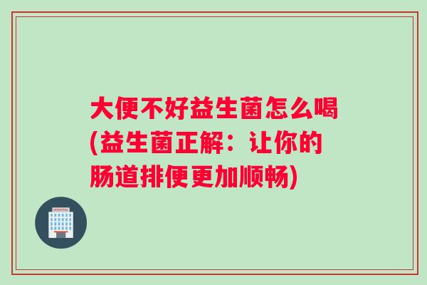 大便不好益生菌怎么喝(益生菌正解：让你的肠道排便更加顺畅)