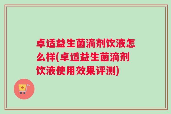 卓适益生菌滴剂饮液怎么样(卓适益生菌滴剂饮液使用效果评测)