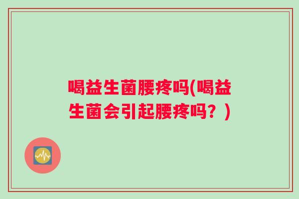 喝益生菌腰疼吗(喝益生菌会引起腰疼吗？)