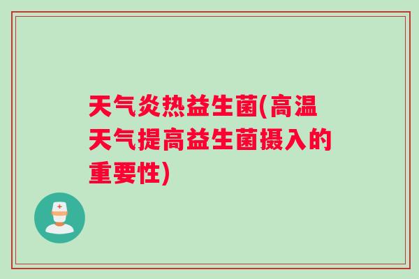 天气炎热益生菌(高温天气提高益生菌摄入的重要性)