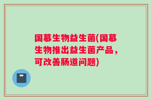 国慕生物益生菌(国慕生物推出益生菌产品，可改善肠道问题)
