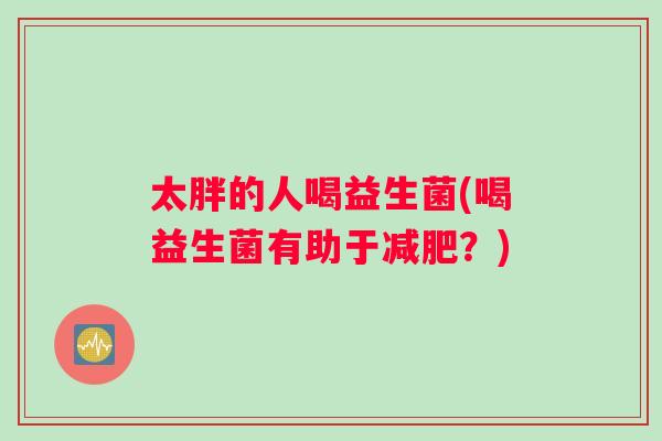 太胖的人喝益生菌(喝益生菌有助于减肥？)