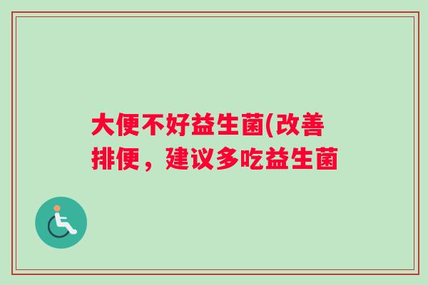 大便不好益生菌(改善排便，建议多吃益生菌