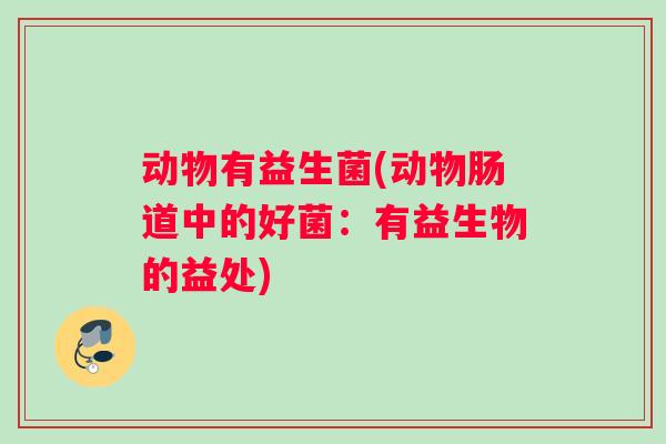动物有益生菌(动物肠道中的好菌：有益生物的益处)