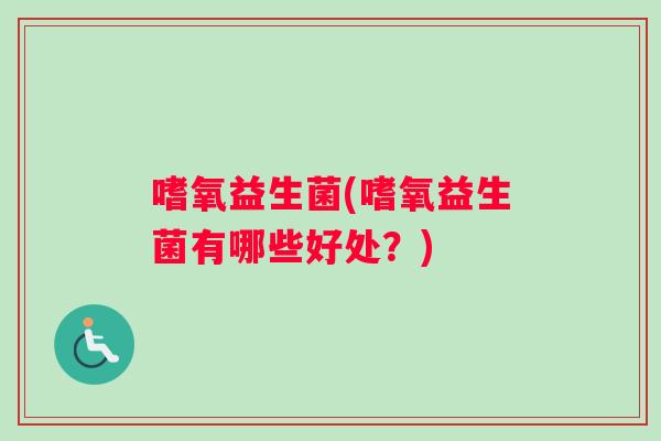 嗜氧益生菌(嗜氧益生菌有哪些好处？)