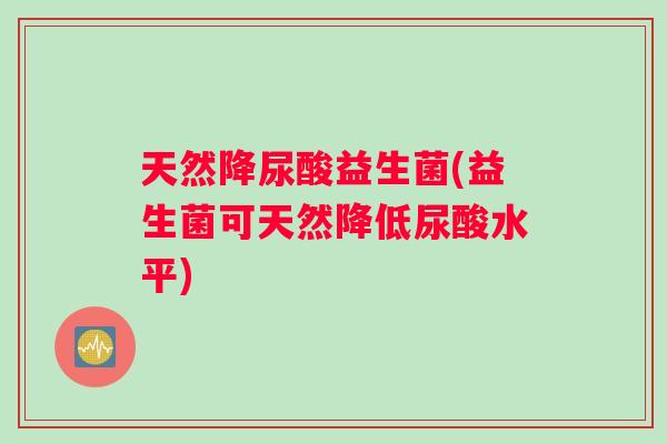 天然降尿酸益生菌(益生菌可天然降低尿酸水平)
