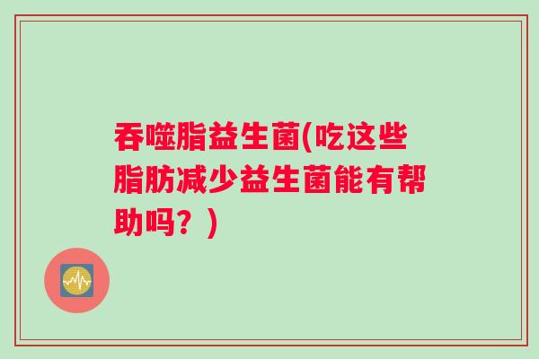 吞噬脂益生菌(吃这些脂肪减少益生菌能有帮助吗？)