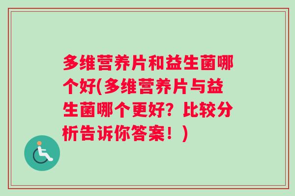 多维营养片和益生菌哪个好(多维营养片与益生菌哪个更好？比较分析告诉你答案！)