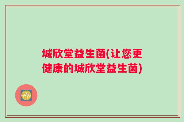 城欣堂益生菌(让您更健康的城欣堂益生菌)