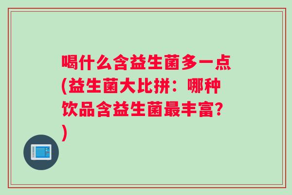 喝什么含益生菌多一点(益生菌大比拼：哪种饮品含益生菌最丰富？)