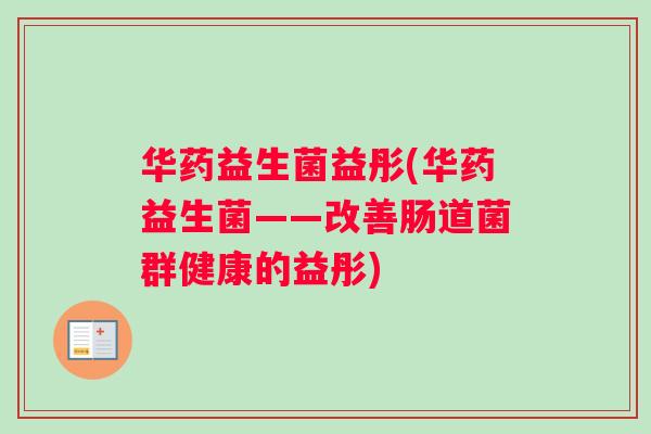华药益生菌益彤(华药益生菌——改善肠道菌群健康的益彤)