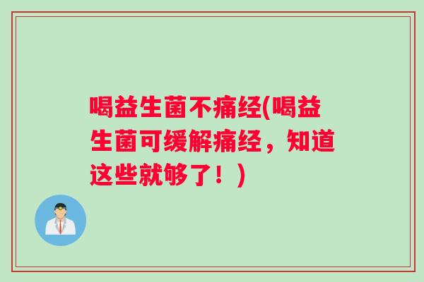 喝益生菌不痛经(喝益生菌可缓解痛经，知道这些就够了！)