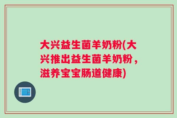 大兴益生菌羊奶粉(大兴推出益生菌羊奶粉，滋养宝宝肠道健康)