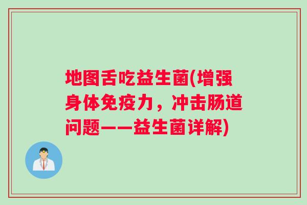 地图舌吃益生菌(增强身体免疫力，冲击肠道问题——益生菌详解)