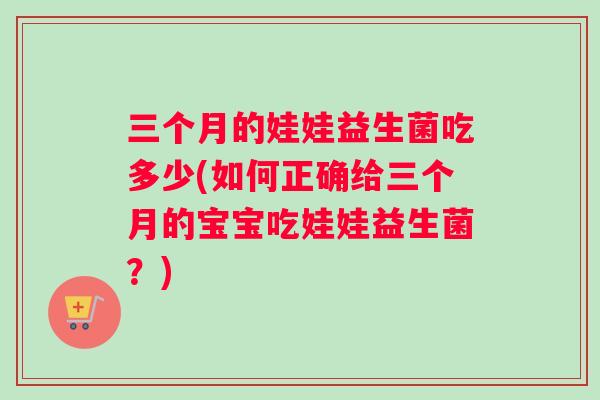 三个月的娃娃益生菌吃多少(如何正确给三个月的宝宝吃娃娃益生菌？)