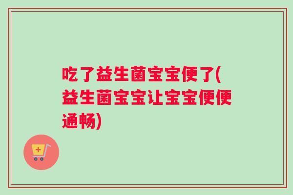 吃了益生菌宝宝便了(益生菌宝宝让宝宝便便通畅)