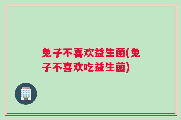 兔子不喜欢益生菌(兔子不喜欢吃益生菌)