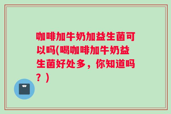 咖啡加牛奶加益生菌可以吗(喝咖啡加牛奶益生菌好处多，你知道吗？)