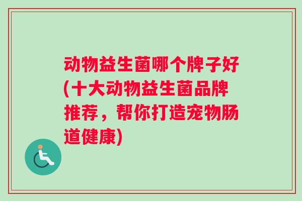 动物益生菌哪个牌子好(十大动物益生菌品牌推荐，帮你打造宠物肠道健康)