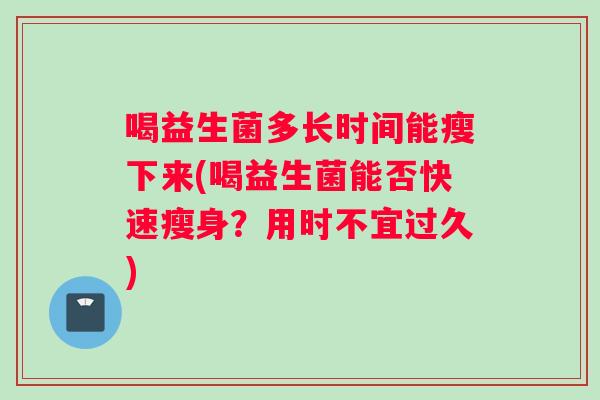 喝益生菌多长时间能瘦下来(喝益生菌能否快速瘦身？用时不宜过久)