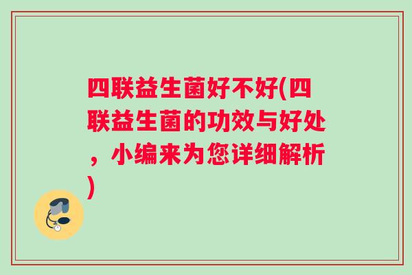 四联益生菌好不好(四联益生菌的功效与好处，小编来为您详细解析)