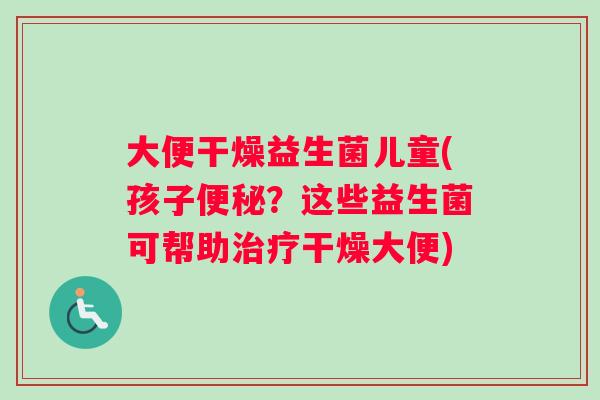 大便干燥益生菌儿童(孩子便秘？这些益生菌可帮助治疗干燥大便)